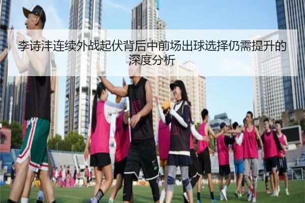李诗沣连续外战起伏背后中前场出球选择仍需提升的深度分析