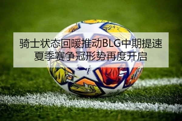 骑士状态回暖推动BLG中期提速夏季赛争冠形势再度开启